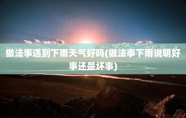 做法事遇到下雨天气好吗(做法事下雨说明好事还是坏事)