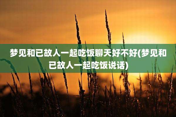 梦见和已故人一起吃饭聊天好不好(梦见和已故人一起吃饭说话)