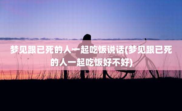 梦见跟已死的人一起吃饭说话(梦见跟已死的人一起吃饭好不好)