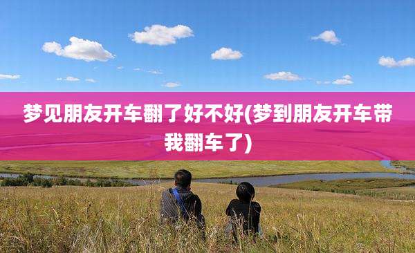 梦见朋友开车翻了好不好(梦到朋友开车带我翻车了)
