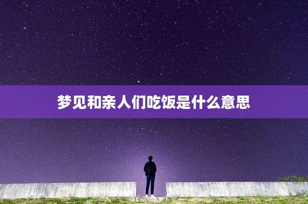 梦见和亲人们吃饭是什么意思
