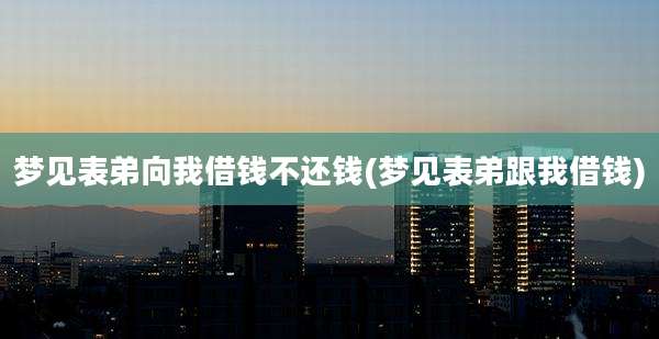 梦见表弟向我借钱不还钱(梦见表弟跟我借钱)