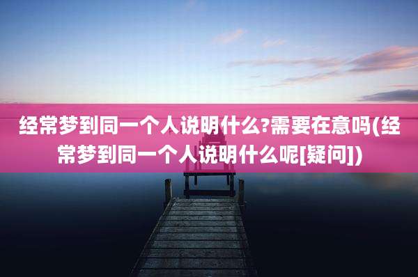 经常梦到同一个人说明什么?需要在意吗(经常梦到同一个人说明什么呢[疑问])