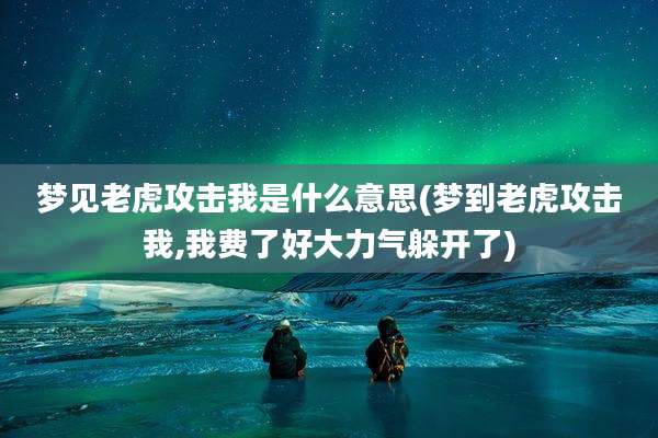 梦见老虎攻击我是什么意思(梦到老虎攻击我,我费了好大力气躲开了)