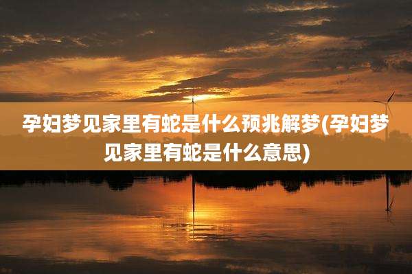 孕妇梦见家里有蛇是什么预兆解梦(孕妇梦见家里有蛇是什么意思)