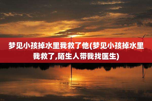 梦见小孩掉水里我救了他(梦见小孩掉水里我救了,陌生人带我找医生)