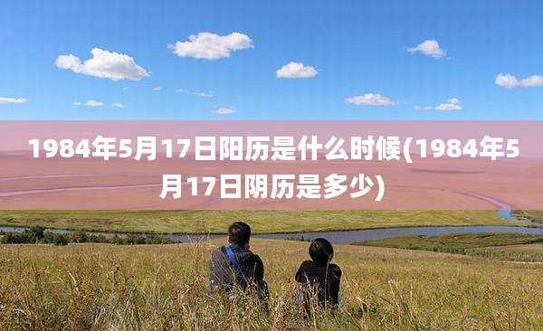 1984年5月17日阳历是什么时候(1984年5月17日阴历是多少)