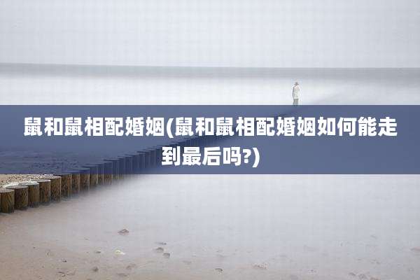 鼠和鼠相配婚姻(鼠和鼠相配婚姻如何能走到最后吗?)