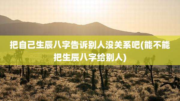 把自己生辰八字告诉别人没关系吧(能不能把生辰八字给别人)