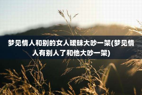 梦见情人和别的女人暧昧大吵一架(梦见情人有别人了和他大吵一架)