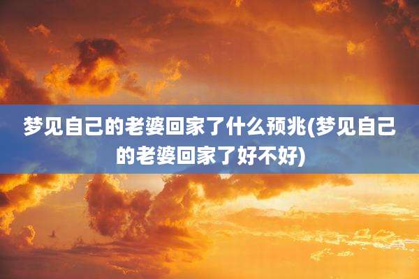 梦见自己的老婆回家了什么预兆(梦见自己的老婆回家了好不好)