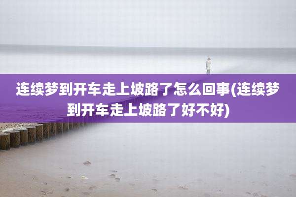 连续梦到开车走上坡路了怎么回事(连续梦到开车走上坡路了好不好)