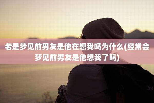 老是梦见前男友是他在想我吗为什么(经常会梦见前男友是他想我了吗)
