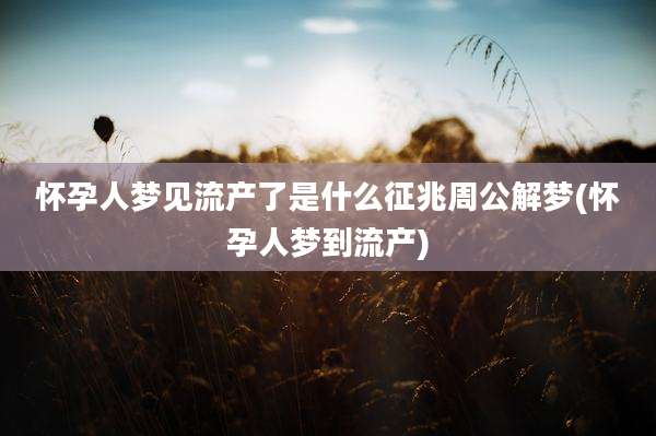 怀孕人梦见流产了是什么征兆周公解梦(怀孕人梦到流产)