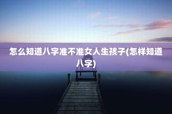怎么知道八字准不准女人生孩子(怎样知道八字)