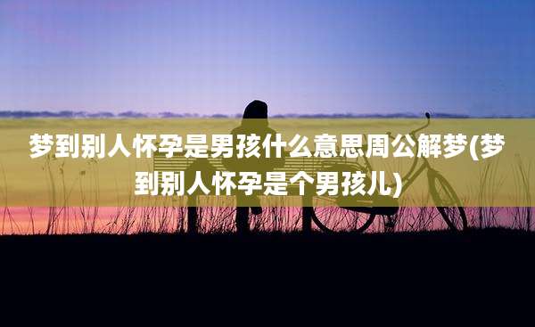 梦到别人怀孕是男孩什么意思周公解梦(梦到别人怀孕是个男孩儿)