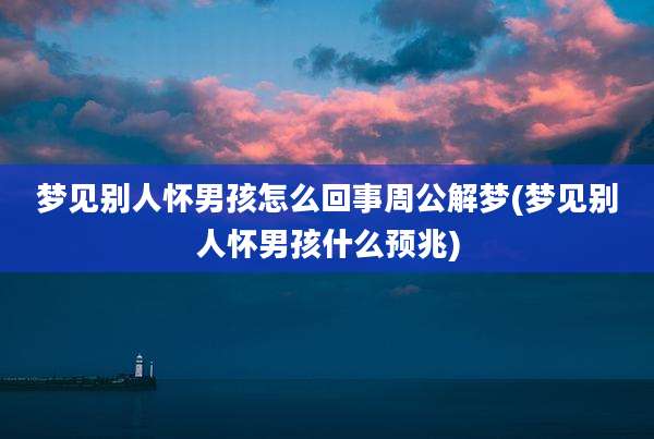 梦见别人怀男孩怎么回事周公解梦(梦见别人怀男孩什么预兆)