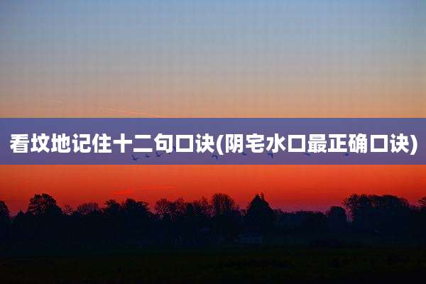 看坟地记住十二句口诀(阴宅水口最正确口诀)