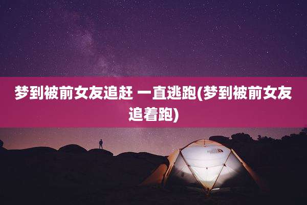 梦到被前女友追赶 一直逃跑(梦到被前女友追着跑)