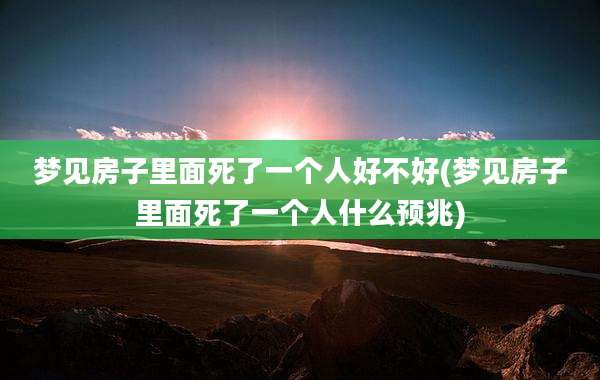 梦见房子里面死了一个人好不好(梦见房子里面死了一个人什么预兆)