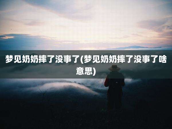 梦见奶奶摔了没事了(梦见奶奶摔了没事了啥意思)