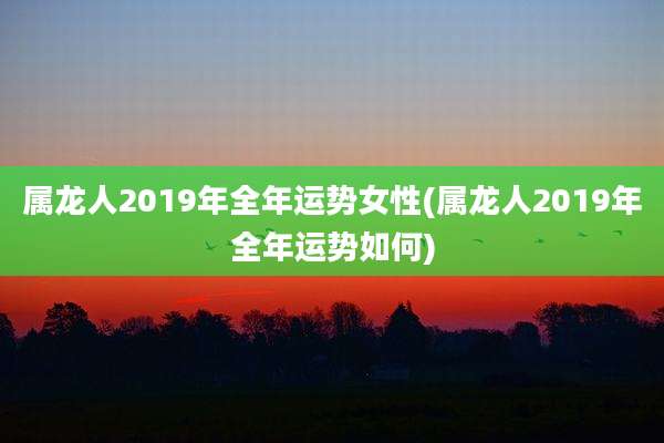 属龙人2019年全年运势女性(属龙人2019年全年运势如何)
