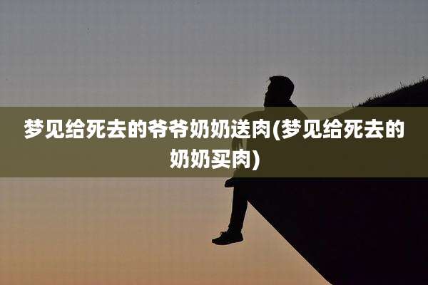 梦见给死去的爷爷奶奶送肉(梦见给死去的奶奶买肉)