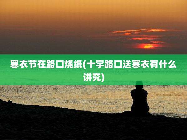 寒衣节在路口烧纸(十字路口送寒衣有什么讲究)