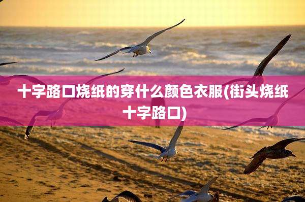 十字路口烧纸的穿什么颜色衣服(街头烧纸 十字路口)