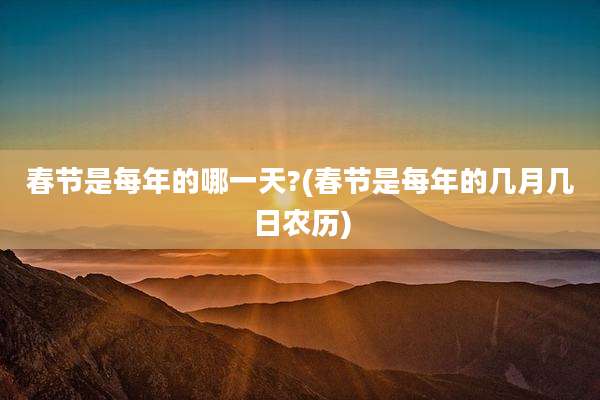 春节是每年的哪一天?(春节是每年的几月几日农历)