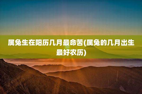 属兔生在阳历几月最命苦(属兔的几月出生最好农历)