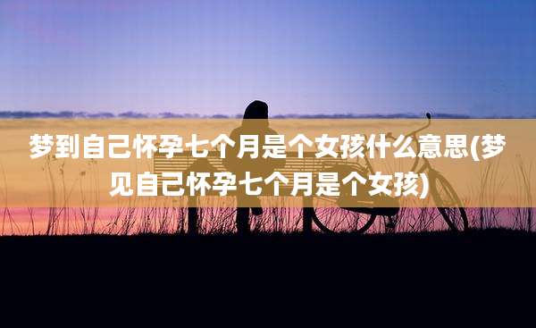 梦到自己怀孕七个月是个女孩什么意思(梦见自己怀孕七个月是个女孩)