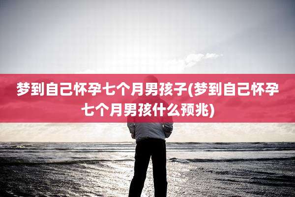 梦到自己怀孕七个月男孩子(梦到自己怀孕七个月男孩什么预兆)