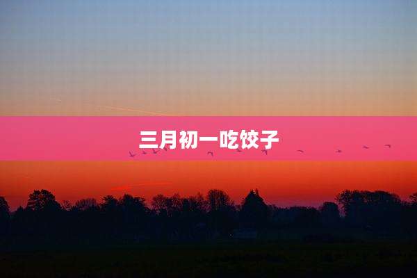 三月初一吃饺子