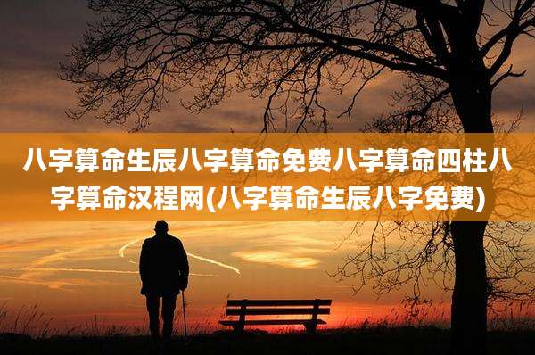 八字算命生辰八字算命免费八字算命四柱八字算命汉程网(八字算命生辰八字免费)
