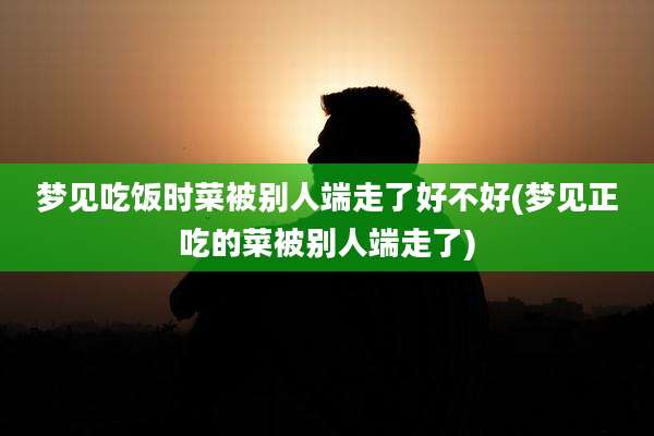 梦见吃饭时菜被别人端走了好不好(梦见正吃的菜被别人端走了)