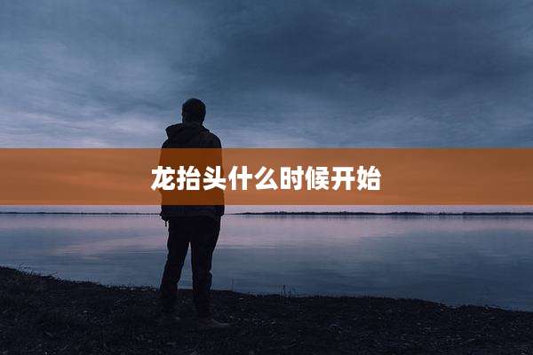 龙抬头什么时候开始