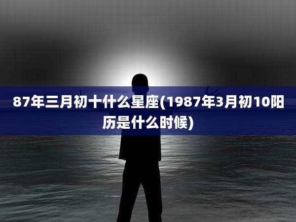 87年三月初十什么星座(1987年3月初10阳历是什么时候)