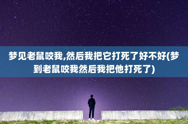 梦见老鼠咬我,然后我把它打死了好不好(梦到老鼠咬我然后我把他打死了)