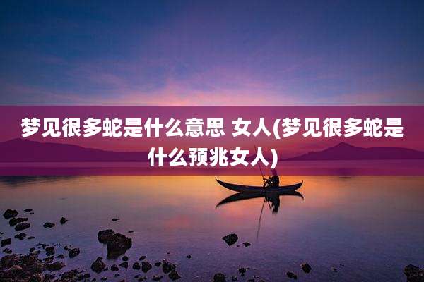 梦见很多蛇是什么意思 女人(梦见很多蛇是什么预兆女人)