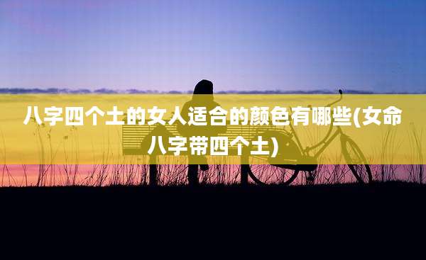 八字四个土的女人适合的颜色有哪些(女命八字带四个土)