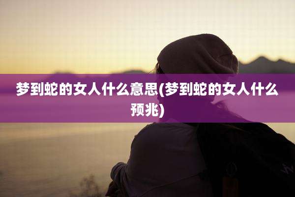 梦到蛇的女人什么意思(梦到蛇的女人什么预兆)