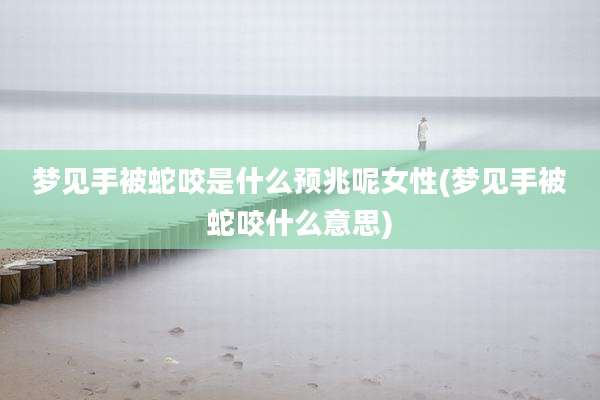 梦见手被蛇咬是什么预兆呢女性(梦见手被蛇咬什么意思)