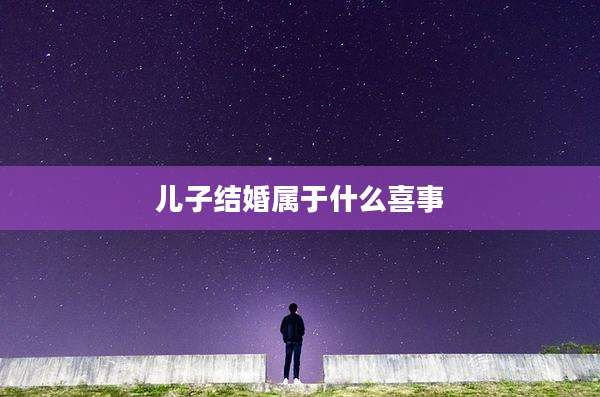 儿子结婚属于什么喜事