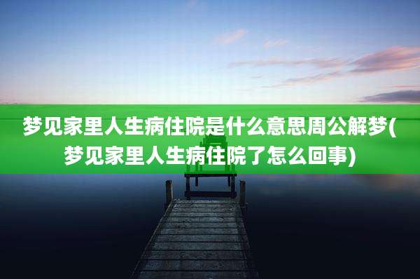 梦见家里人生病住院是什么意思周公解梦(梦见家里人生病住院了怎么回事)