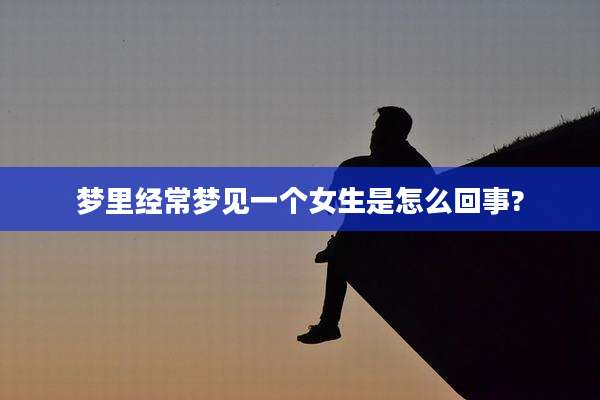 梦里经常梦见一个女生是怎么回事?