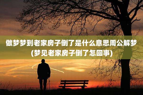 做梦梦到老家房子倒了是什么意思周公解梦(梦见老家房子倒了怎回事)