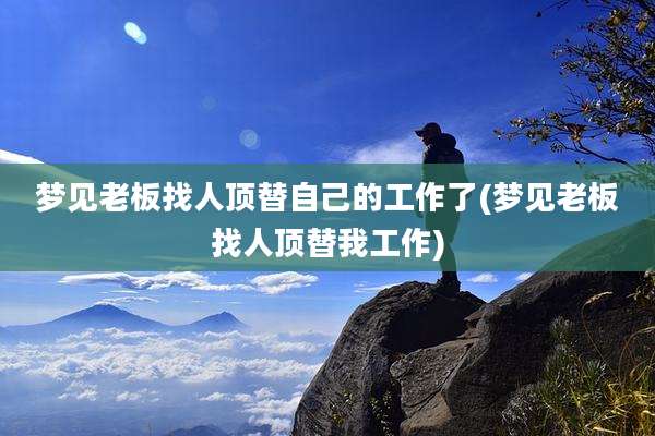 梦见老板找人顶替自己的工作了(梦见老板找人顶替我工作)