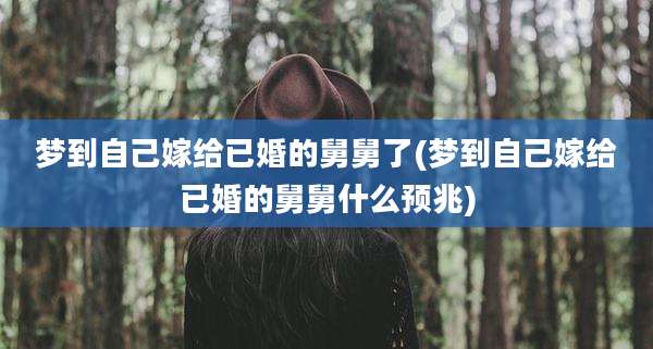 梦到自己嫁给已婚的舅舅了(梦到自己嫁给已婚的舅舅什么预兆)
