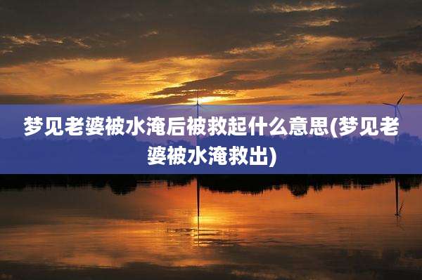 梦见老婆被水淹后被救起什么意思(梦见老婆被水淹救出)